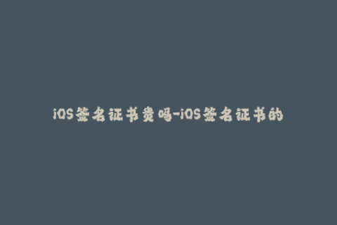iOS签名证书贵吗-iOS签名证书的价格昂贵吗？