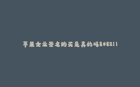 苹果企业签名购买是真的吗--苹果企业签名购买真相揭秘