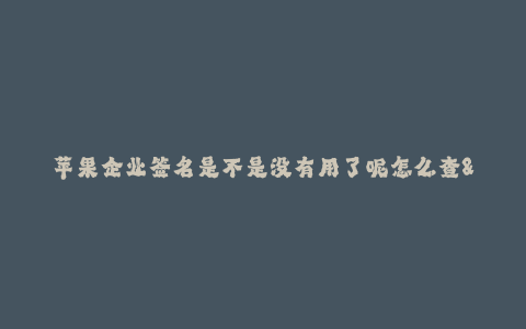 苹果企业签名是不是没有用了呢怎么查--苹果企业签名的作用与查找方法