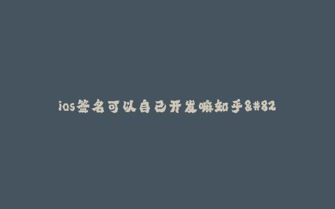 ios签名可以自己开发嘛知乎--自己开发iOS签名——探讨知乎