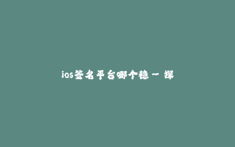 ios签名平台哪个稳--探寻最稳定的iOS签名平台