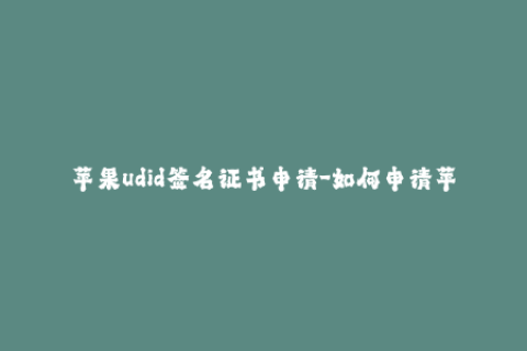 苹果udid签名证书申请-如何申请苹果UDID签名证书？简单教程分享