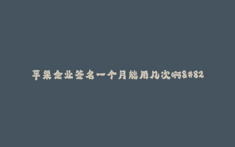 苹果企业签名一个月能用几次啊--苹果企业签名的使用频率