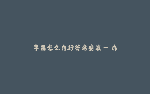 苹果怎么自行签名安装--自行签名安装:给苹果设备添加个性化自定义应用