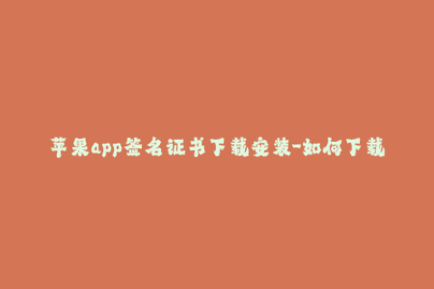 苹果app签名证书下载安装-如何下载和安装苹果APP的签名证书？