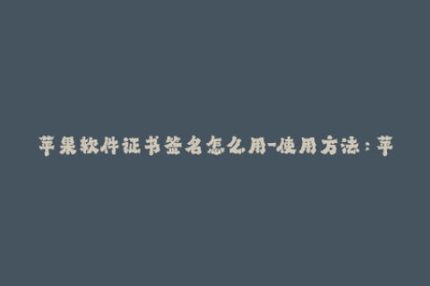 苹果软件证书签名怎么用-使用方法：苹果软件证书签名简介