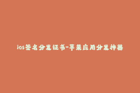 ios签名分发证书-苹果应用分发神器，掌握iOS签名方法