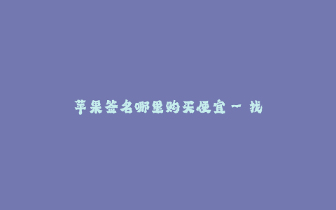 苹果签名哪里购买便宜--找到最实惠的购买途径:苹果签名哪里购买便宜