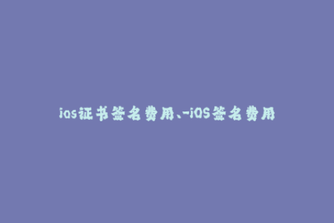 ios证书签名费用、-iOS签名费用大揭秘！退役选手最佳选择！