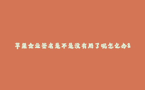 苹果企业签名是不是没有用了呢怎么办--苹果企业签名的作用和应对措施