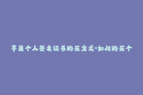 苹果个人签名证书购买方式-如何购买个人苹果签名证书？