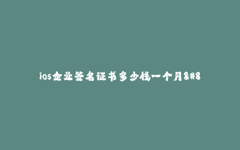 ios企业签名证书多少钱一个月-- 企业开发者账号年费及签名证书相关费用