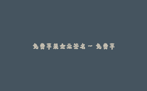 免费苹果企业签名--免费苹果企业签名:打造独特的品牌形象