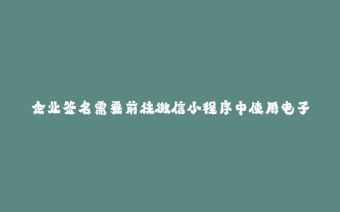 企业签名需要前往微信小程序中使用电子营业执照签名--在微信小程序中使用电子营业执照签名帮助企业完成签名过程
