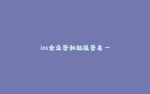 ios企业签和超级签名-- ios企业签和超级签名