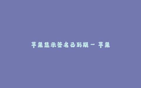 苹果显示签名已到期--苹果App显示签名已到期的解决方法