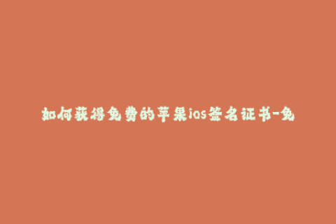 如何获得免费的苹果ios签名证书-免费获取iOS签名证书的方法详解，赶快掌握！