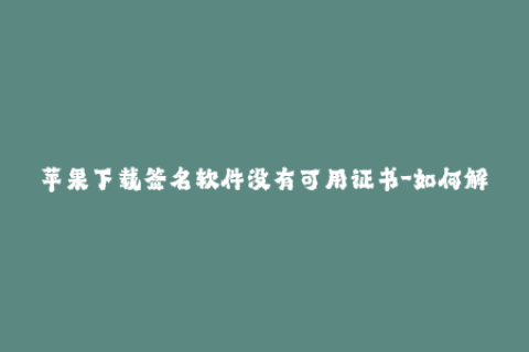 苹果下载签名软件没有可用证书-如何解决苹果下载签名软件无可用证书问题