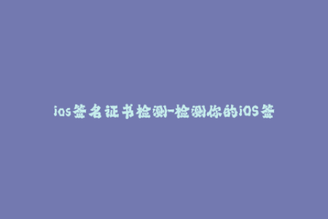 ios签名证书检测-检测你的iOS签名证书是否有效，全面了解签名证书验证的方法
