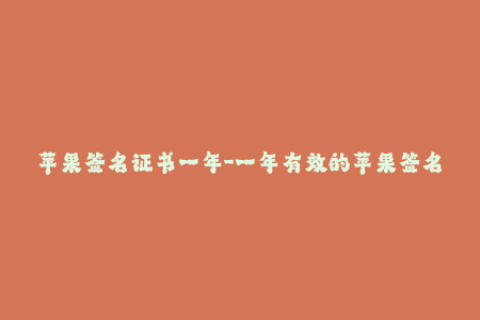 苹果签名证书一年-一年有效的苹果签名证书：你必须了解的知识