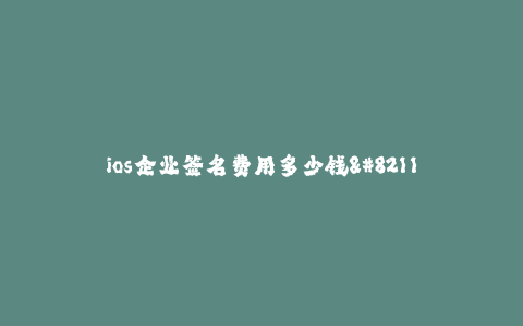 ios企业签名费用多少钱--_ios企业签名费用多少钱_的探究与全面解析