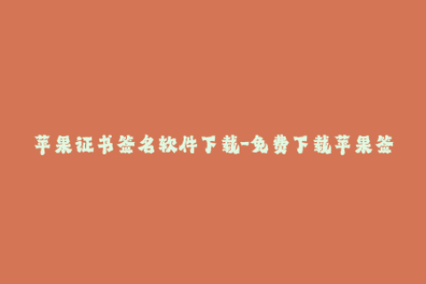 苹果证书签名软件下载-免费下载苹果签名证书工具，让你的iOS应用更可靠