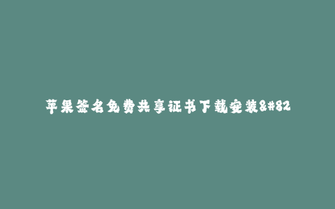苹果签名免费共享证书下载安装--免费共享证书下载安装——解锁苹果签名限制