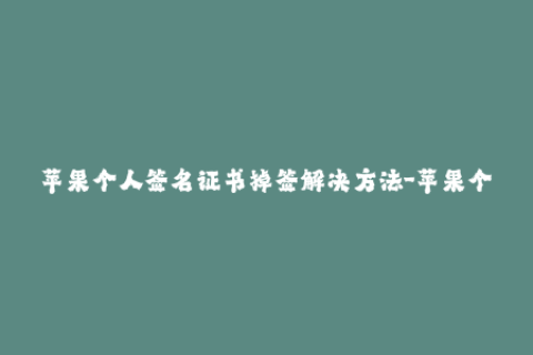 苹果个人签名证书掉签解决方法-苹果个人签名证书掉签错误解决方案