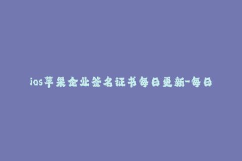 ios苹果企业签名证书每日更新-每日更新！最新ios企业签名证书解析