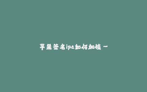 苹果签名ipa如何加锁--苹果签名ipa恰当的添加锁保护应用程序