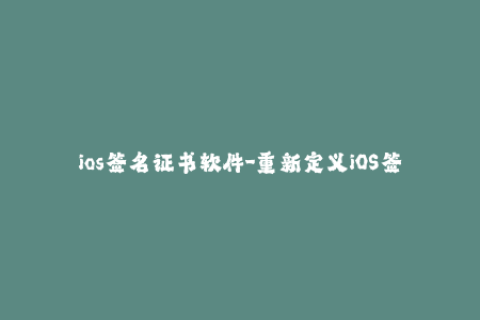 ios签名证书软件-重新定义iOS签名证书——让您的应用更稳定安全