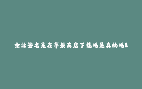 企业签名是在苹果商店下载吗是真的吗--企业签名与苹果商店下载之间的关系到底如何?