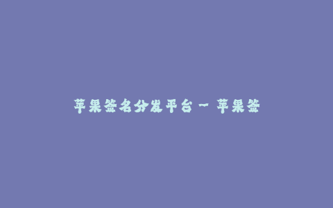 苹果签名分发平台--苹果签名分发平台:提供安全、便捷的应用分发服务