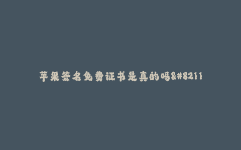 苹果签名免费证书是真的吗--苹果签名免费证书:真相揭秘