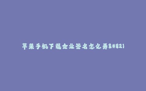 苹果手机下载企业签名怎么弄--如何在苹果手机上下载企业签名