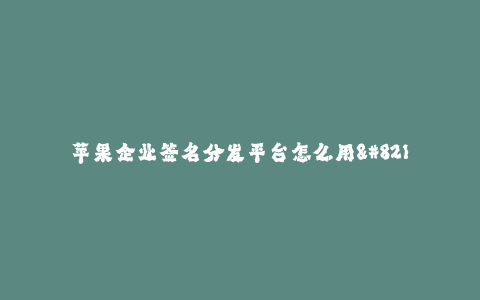 苹果企业签名分发平台怎么用--苹果企业签名分发平台使用方法详解
