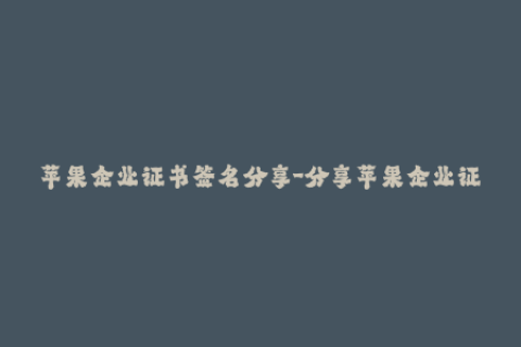 苹果企业证书签名分享-分享苹果企业证书签名的最新资讯