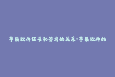 苹果软件证书和签名的关系-苹果软件的证书和签名有什么关系？