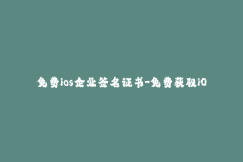 免费ios企业签名证书-免费获取iOS企业签名证书，让你的应用无限制安装