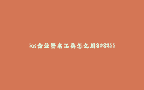 ios企业签名工具怎么用--企业版iOS签名工具使用方法详解