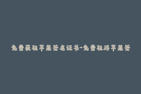 免费获取苹果签名证书-免费取得苹果签名证书，完美运行你的应用程序