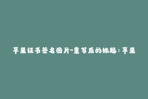苹果证书签名图片-重写后的标题：苹果证书签名照片详解，快速了解签名方法！
