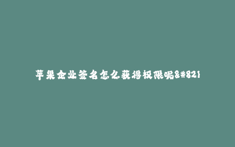 苹果企业签名怎么获得权限呢--如何获取苹果企业签名的权限