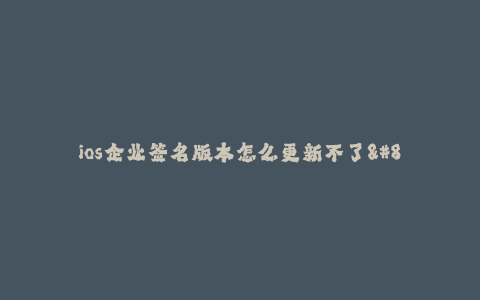 ios企业签名版本怎么更新不了--ios企业签名更新问题解决方案
