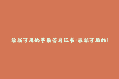 最新可用的苹果签名证书-最新可用的iOS签名证书，你需要了解的内容