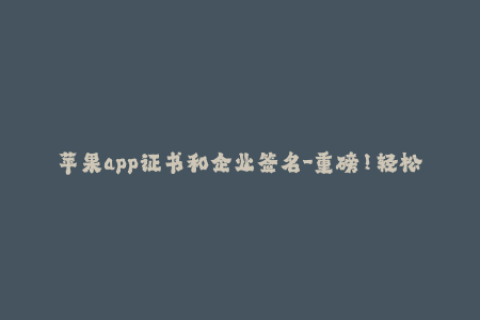 苹果app证书和企业签名-重磅！轻松搞定苹果App授权：企业签名指南