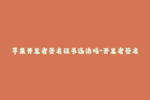 苹果开发者签名证书违法吗-开发者签名证书是否合法？探究其合规性
