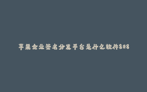 苹果企业签名分发平台是什么软件--苹果企业签名分发平台介绍