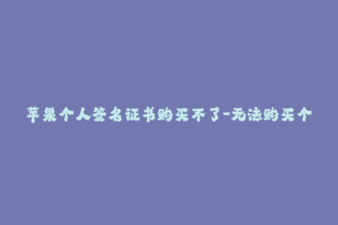 苹果个人签名证书购买不了-无法购买个人苹果签名证书怎么办？