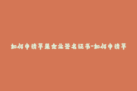 如何申请苹果企业签名证书-如何申请苹果企业签名证书？完整教程详解